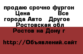 продаю срочно фургон  › Цена ­ 170 000 - Все города Авто » Другое   . Ростовская обл.,Ростов-на-Дону г.